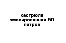 кастрюля эмалированная 50 литров